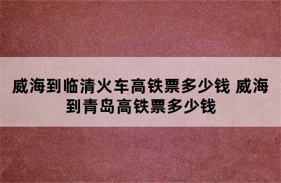 威海到临清火车高铁票多少钱 威海到青岛高铁票多少钱